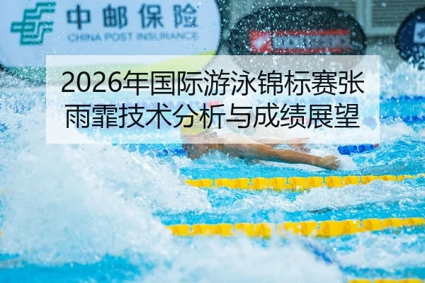 2026年国际游泳锦标赛张雨霏技术分析与成绩展望