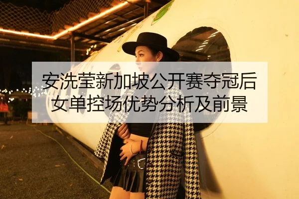 安洗莹新加坡公开赛夺冠后 女单控场优势分析及前景