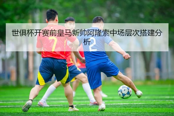 世俱杯开赛前皇马新帅阿隆索中场层次搭建分析
