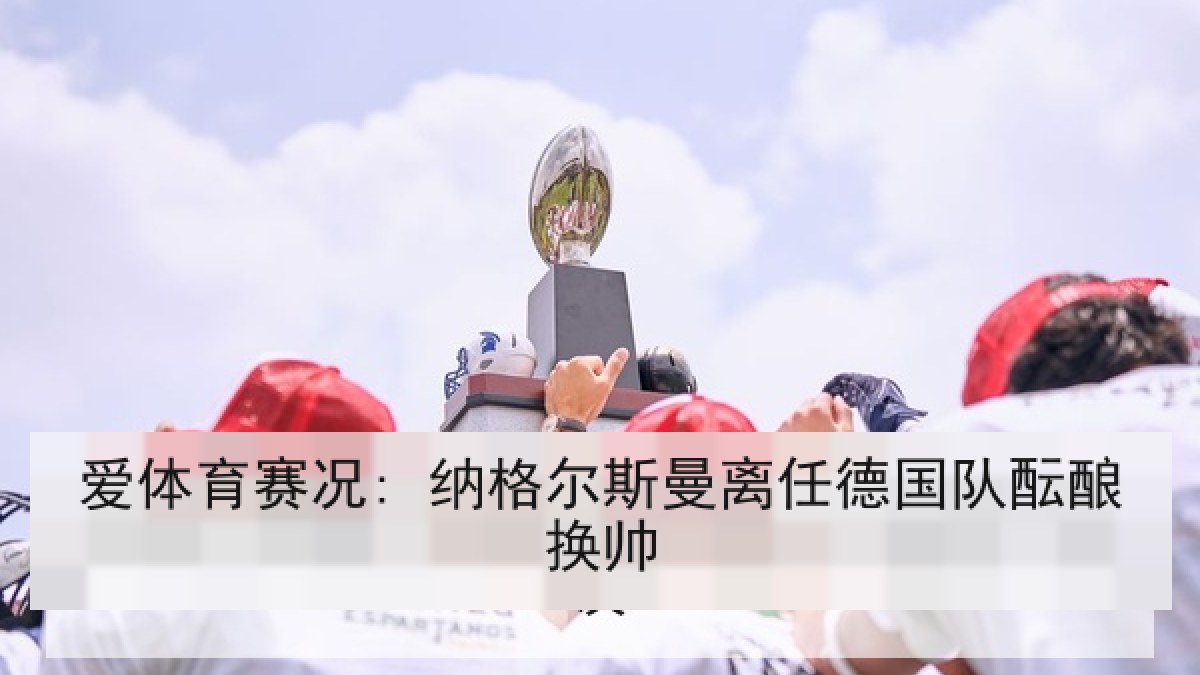 爱体育赛况: 纳格尔斯曼离任德国队酝酿换帅