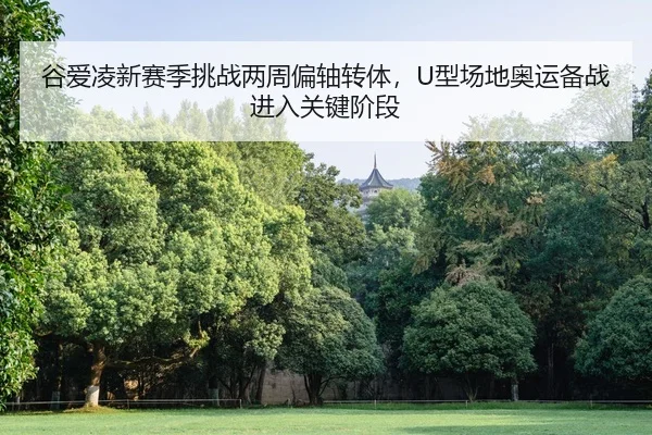 谷爱凌新赛季挑战两周偏轴转体，U型场地奥运备战进入关键阶段