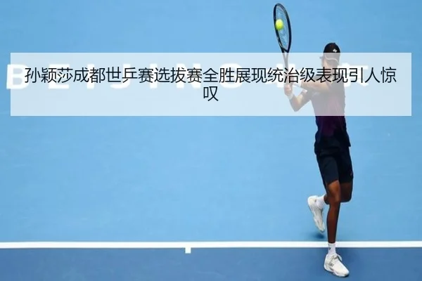 孙颖莎成都世乒赛选拔赛全胜展现统治级表现引人惊叹