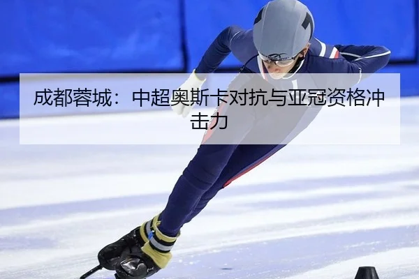 成都蓉城：中超奥斯卡对抗与亚冠资格冲击力