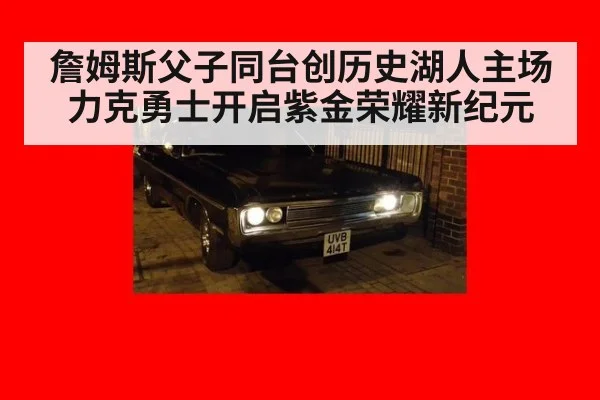 詹姆斯父子同台创历史湖人主场力克勇士开启紫金荣耀新纪元